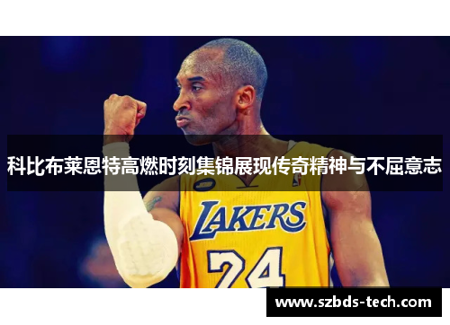 科比布莱恩特高燃时刻集锦展现传奇精神与不屈意志