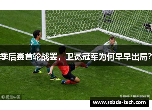 季后赛首轮战罢，卫冕冠军为何早早出局？