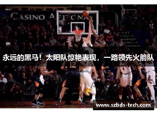 永远的黑马！太阳队惊艳表现，一路领先火箭队