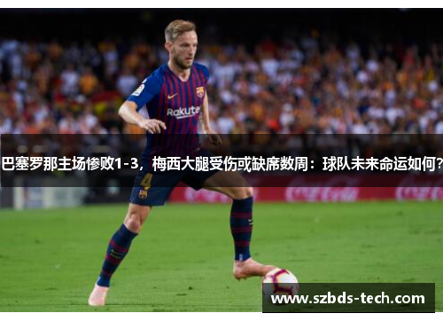 巴塞罗那主场惨败1-3，梅西大腿受伤或缺席数周：球队未来命运如何？