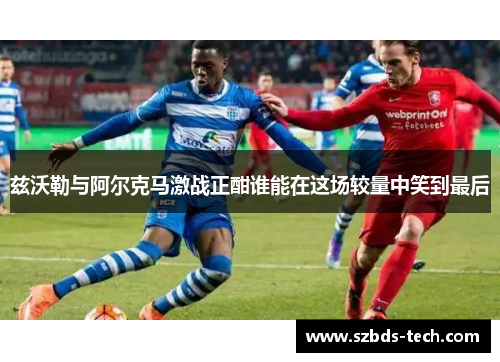 兹沃勒与阿尔克马激战正酣谁能在这场较量中笑到最后