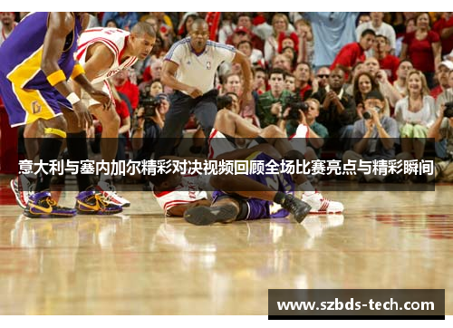 意大利与塞内加尔精彩对决视频回顾全场比赛亮点与精彩瞬间