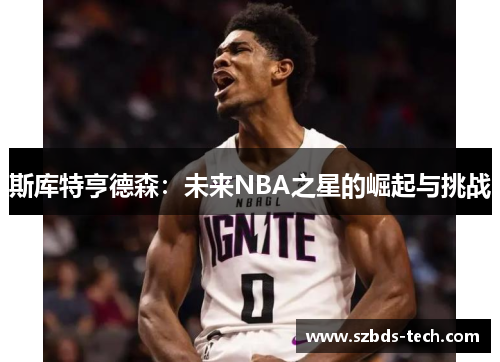 斯库特亨德森：未来NBA之星的崛起与挑战