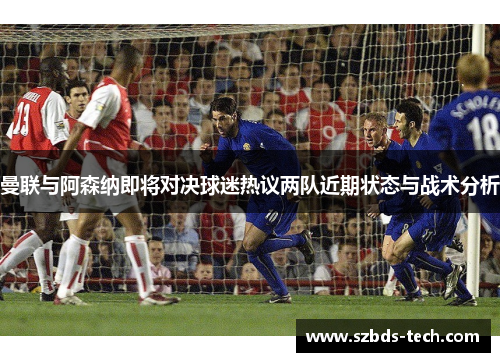 曼联与阿森纳即将对决球迷热议两队近期状态与战术分析