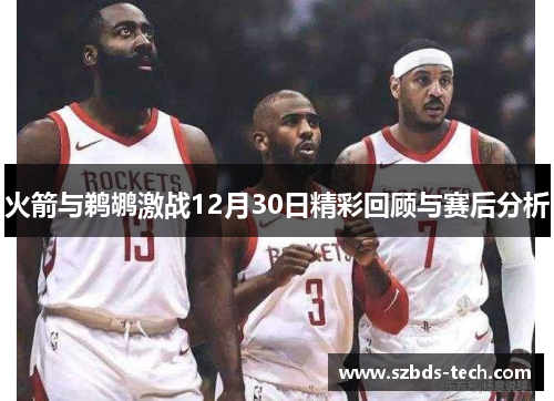 火箭与鹈鹕激战12月30日精彩回顾与赛后分析