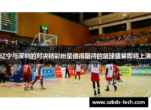 辽宁与深圳的对决精彩纷呈值得期待的篮球盛宴即将上演