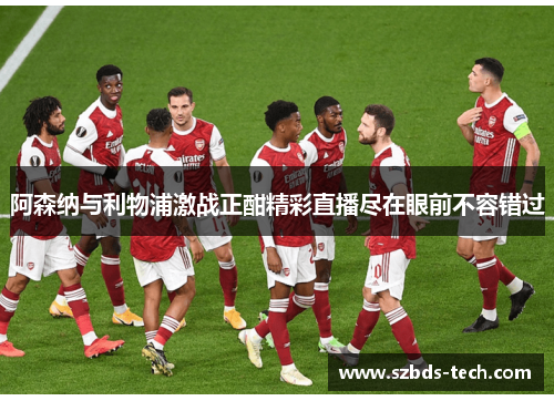 阿森纳与利物浦激战正酣精彩直播尽在眼前不容错过