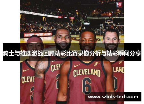 骑士与雄鹿激战回顾精彩比赛录像分析与精彩瞬间分享