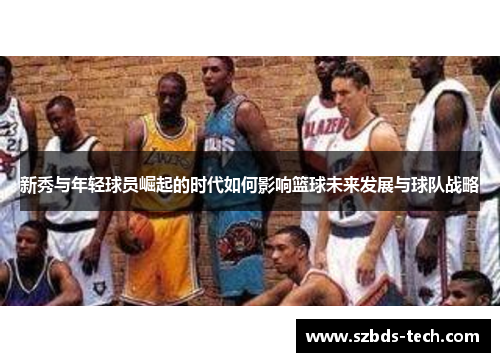 新秀与年轻球员崛起的时代如何影响篮球未来发展与球队战略