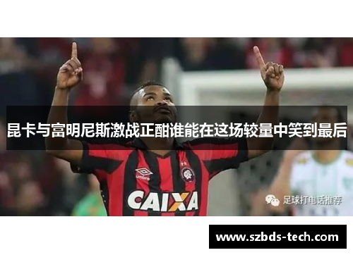昆卡与富明尼斯激战正酣谁能在这场较量中笑到最后