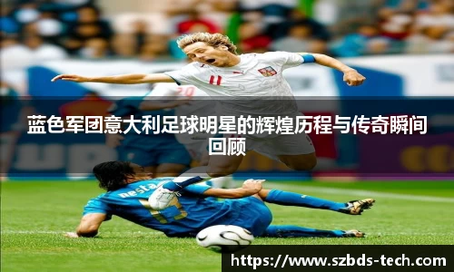 蓝色军团意大利足球明星的辉煌历程与传奇瞬间回顾