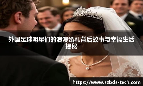 外国足球明星们的浪漫婚礼背后故事与幸福生活揭秘